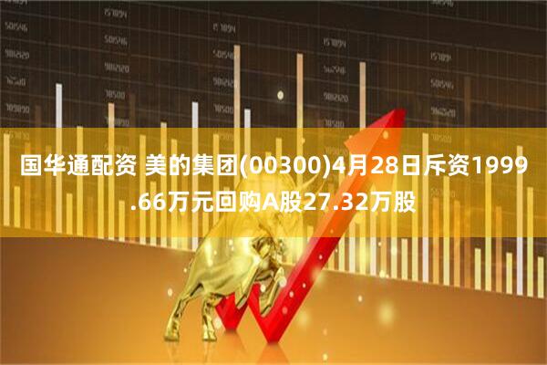 国华通配资 美的集团(00300)4月28日斥资1999.66万元回购A股27.32万股