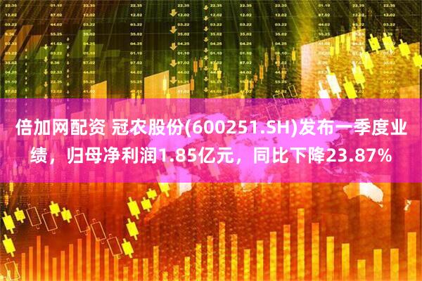 倍加网配资 冠农股份(600251.SH)发布一季度业绩，归母净利润1.85亿元，同比下降23.87%
