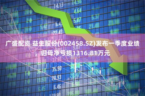 广盛配资 益生股份(002458.SZ)发布一季度业绩，归母净亏损1316.81万元
