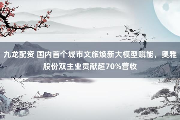 九龙配资 国内首个城市文旅焕新大模型赋能，奥雅股份双主业贡献超70%营收