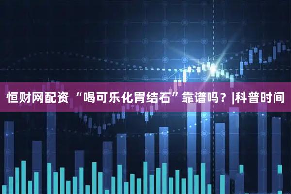 恒财网配资 “喝可乐化胃结石”靠谱吗？|科普时间