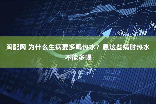 淘配网 为什么生病要多喝热水？患这些病时热水不能多喝