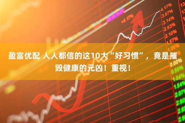 盈富优配 人人都信的这10大“好习惯”，竟是摧毁健康的元凶！重视！