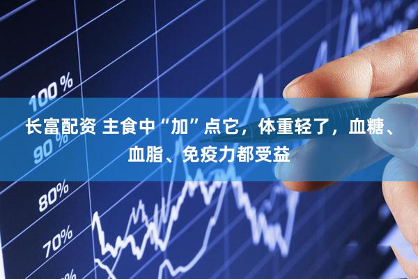 长富配资 主食中“加”点它，体重轻了，血糖、血脂、免疫力都受益
