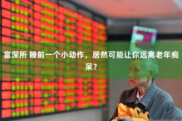 富深所 睡前一个小动作，居然可能让你远离老年痴呆？
