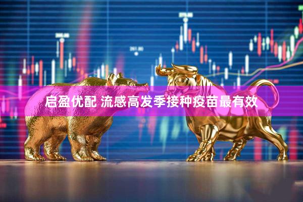 启盈优配 流感高发季接种疫苗最有效