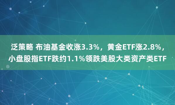泛策略 布油基金收涨3.3%，黄金ETF涨2.8%，小盘股指ETF跌约1.1%领跌美股大类资产类ETF