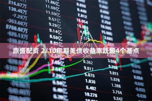 鼎盛配资 2/10年期美债收益率跌超4个基点