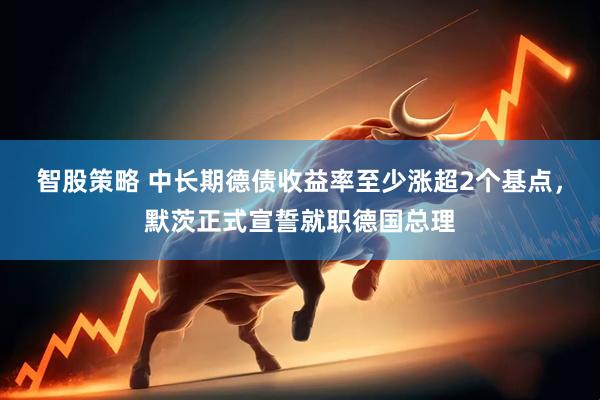 智股策略 中长期德债收益率至少涨超2个基点，默茨正式宣誓就职德国总理