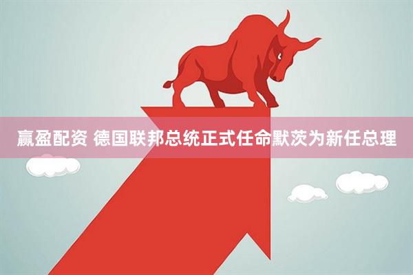 赢盈配资 德国联邦总统正式任命默茨为新任总理