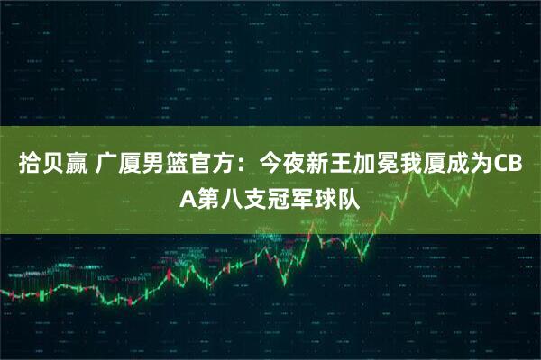 拾贝赢 广厦男篮官方：今夜新王加冕我厦成为CBA第八支冠军球队