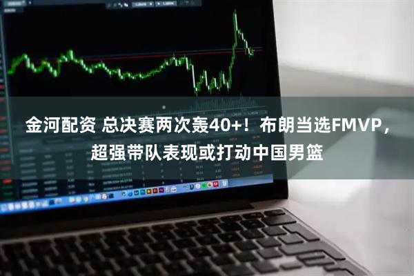 金河配资 总决赛两次轰40+！布朗当选FMVP，超强带队表现或打动中国男篮
