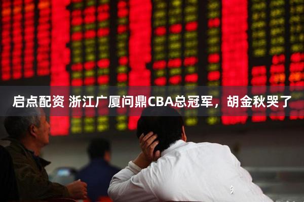 启点配资 浙江广厦问鼎CBA总冠军，胡金秋哭了