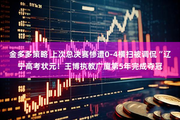 金多多策略 上次总决赛惨遭0-4横扫被调侃“辽宁高考状元！王博执教广厦第5年完成夺冠
