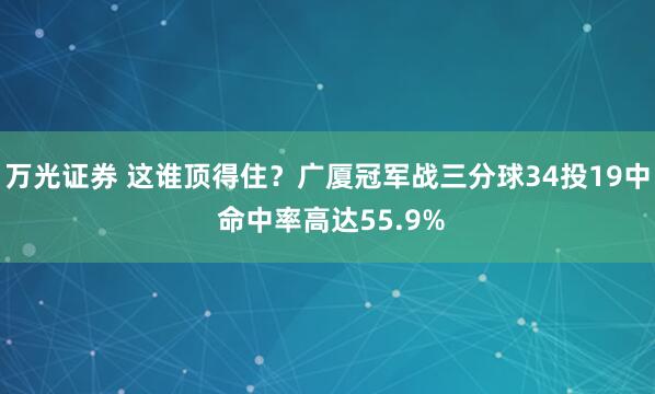 万光证券 这谁顶得住？广厦冠军战三分球34投19中 命中率高达55.9%