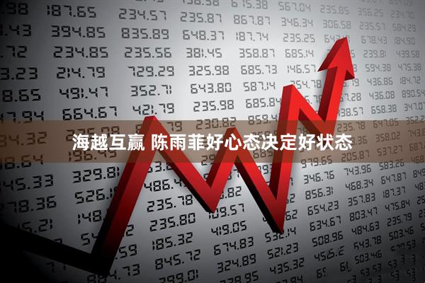 海越互赢 陈雨菲好心态决定好状态
