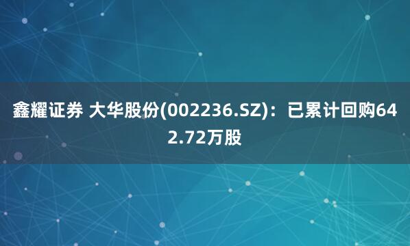 鑫耀证券 大华股份(002236.SZ)：已累计回购642.72万股
