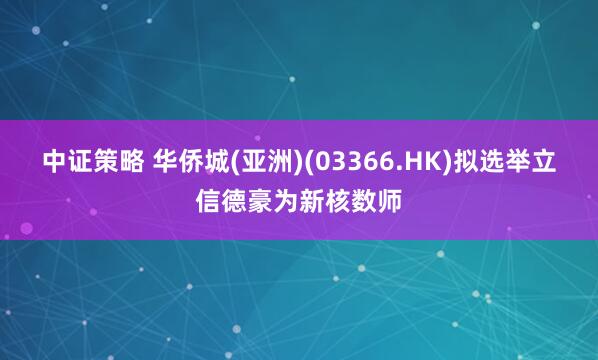 中证策略 华侨城(亚洲)(03366.HK)拟选举立信德豪为新核数师