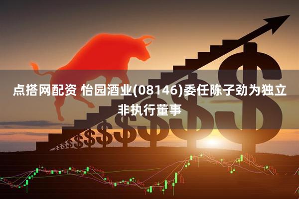 点搭网配资 怡园酒业(08146)委任陈子劲为独立非执行董事
