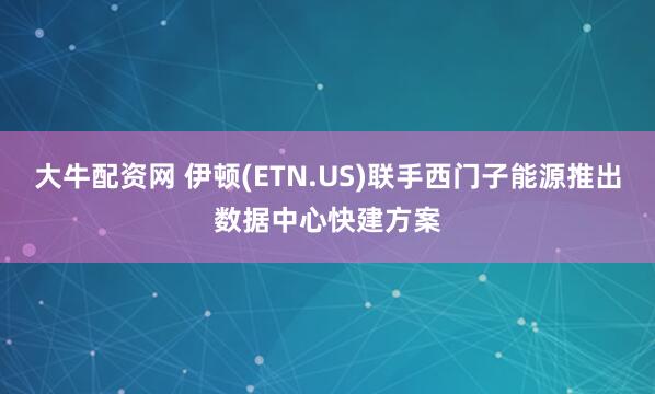 大牛配资网 伊顿(ETN.US)联手西门子能源推出数据中心快建方案