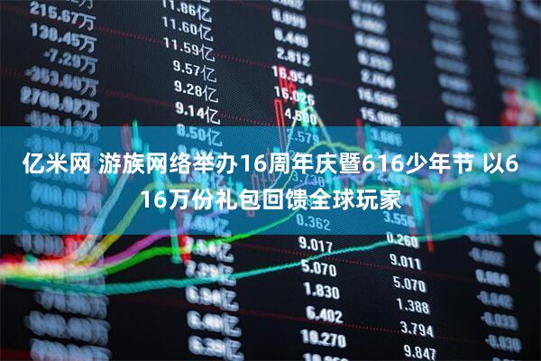 亿米网 游族网络举办16周年庆暨616少年节 以616万份礼包回馈全球玩家