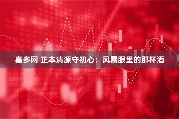 嘉多网 正本清源守初心：风暴眼里的那杯酒