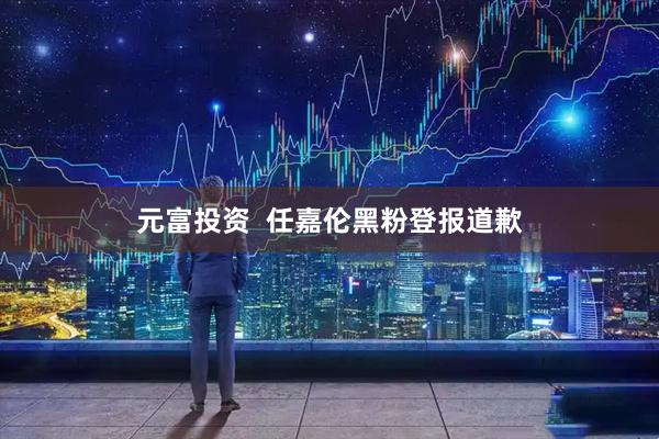 元富投资  任嘉伦黑粉登报道歉
