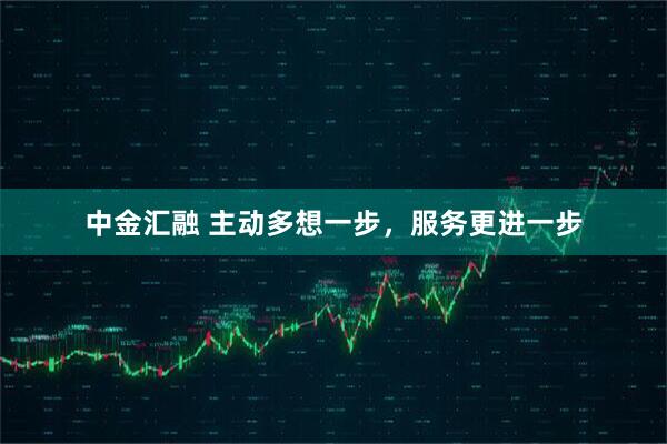 中金汇融 主动多想一步，服务更进一步