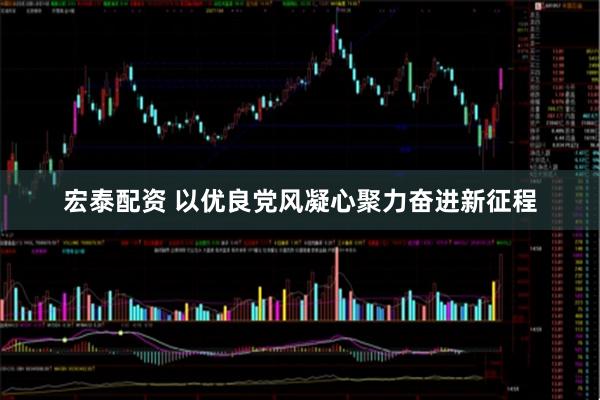 宏泰配资 以优良党风凝心聚力奋进新征程