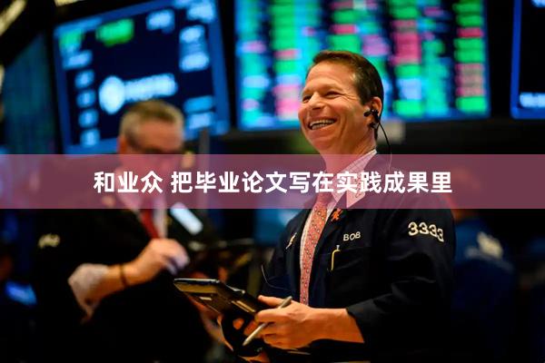 和业众 把毕业论文写在实践成果里