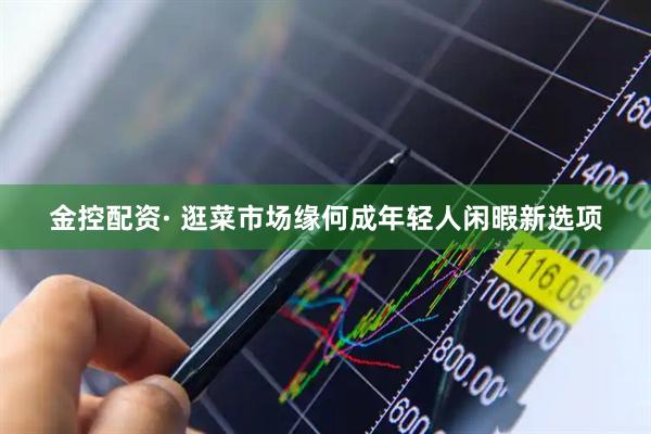 金控配资· 逛菜市场缘何成年轻人闲暇新选项
