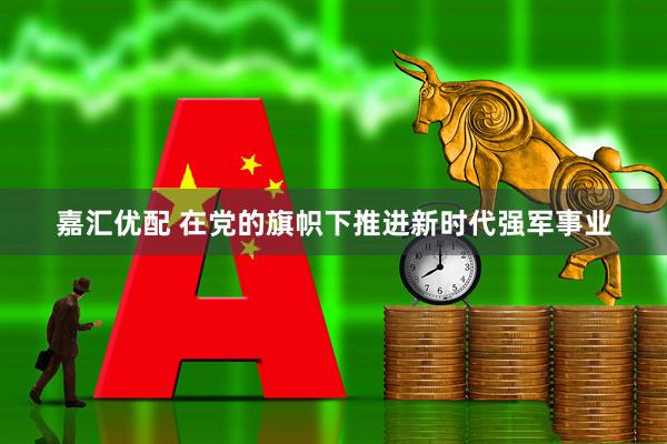 嘉汇优配 在党的旗帜下推进新时代强军事业