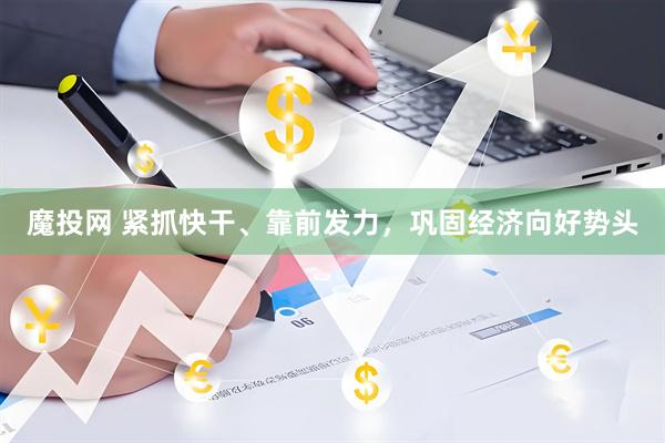 魔投网 紧抓快干、靠前发力，巩固经济向好势头