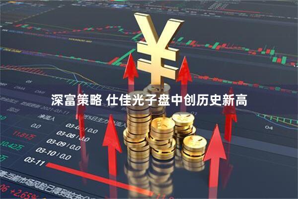 深富策略 仕佳光子盘中创历史新高