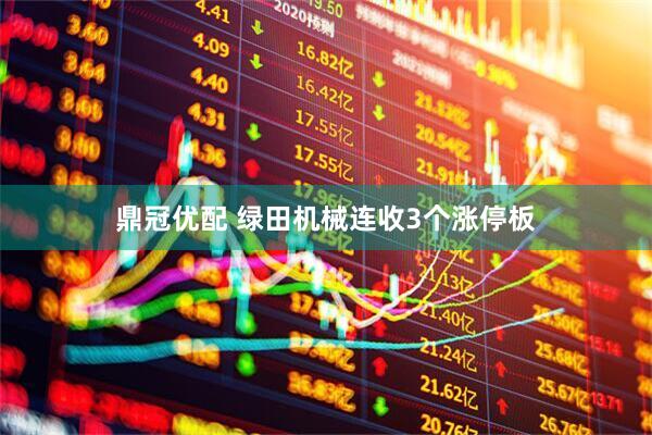 鼎冠优配 绿田机械连收3个涨停板