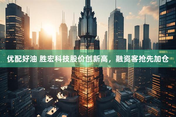 优配好油 胜宏科技股价创新高，融资客抢先加仓