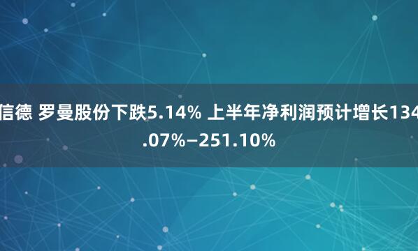 信德 罗曼股份下跌5.14% 上半年净利润预计增长134.07%—251.10%