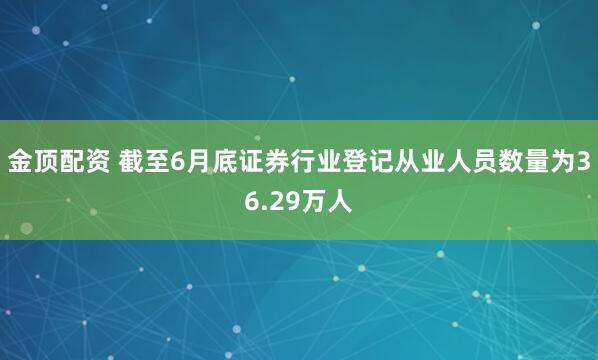 金顶配资 截至6月底证券行业登记从业人员数量为36.29万人
