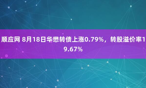 顺应网 8月18日华懋转债上涨0.79%，转股溢价率19.67%