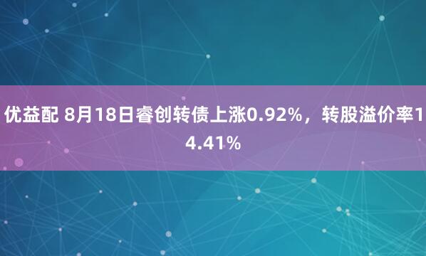 优益配 8月18日睿创转债上涨0.92%，转股溢价率14.41%