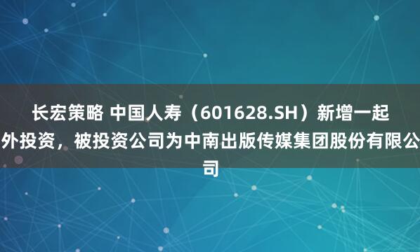 长宏策略 中国人寿（601628.SH）新增一起对外投资，被投资公司为中南出版传媒集团股份有限公司