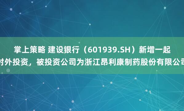 掌上策略 建设银行（601939.SH）新增一起对外投资，被投资公司为浙江昂利康制药股份有限公司
