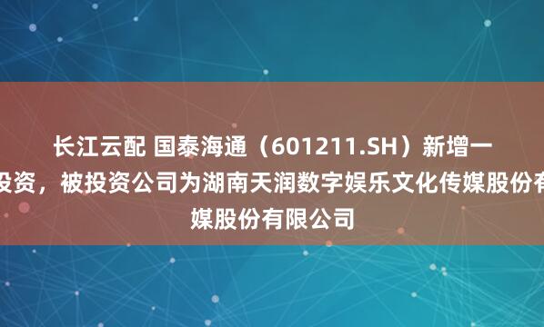 长江云配 国泰海通（601211.SH）新增一起对外投资，被投资公司为湖南天润数字娱乐文化传媒股份有限公司