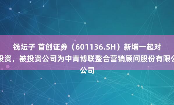 钱坛子 首创证券（601136.SH）新增一起对外投资，被投资公司为中青博联整合营销顾问股份有限公司