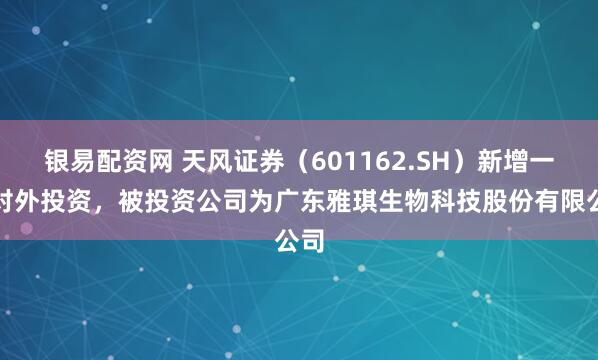 银易配资网 天风证券（601162.SH）新增一起对外投资，被投资公司为广东雅琪生物科技股份有限公司