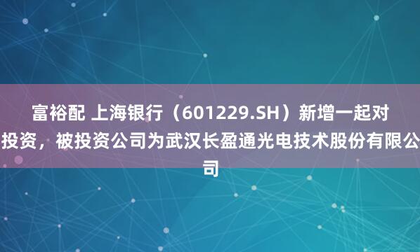 富裕配 上海银行（601229.SH）新增一起对外投资，被投资公司为武汉长盈通光电技术股份有限公司