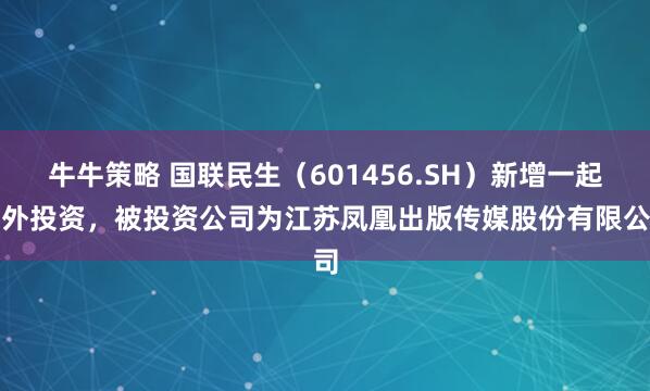 牛牛策略 国联民生（601456.SH）新增一起对外投资，被投资公司为江苏凤凰出版传媒股份有限公司
