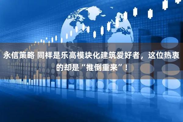 永信策略 同样是乐高模块化建筑爱好者，这位热衷的却是“推倒重来”！