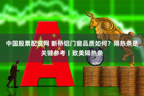 中国股票配资网 断桥铝门窗品质如何？隔热条是关键参考丨致美隔热条