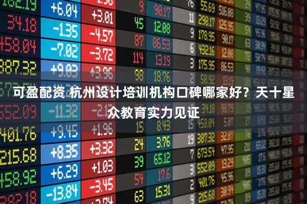 可盈配资 杭州设计培训机构口碑哪家好？天十星众教育实力见证